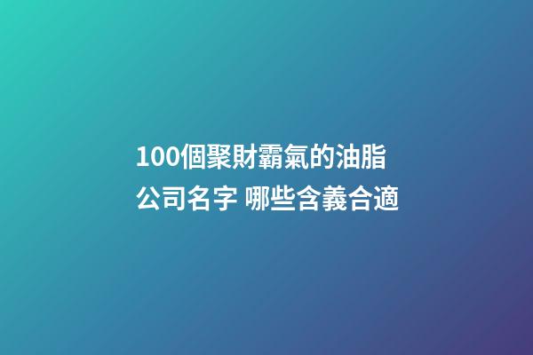 100個聚財霸氣的油脂公司名字 哪些含義合適-第1張-公司起名-玄機派
